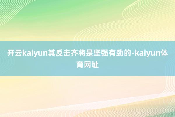 开云kaiyun其反击齐将是坚强有劲的-kaiyun体育网址