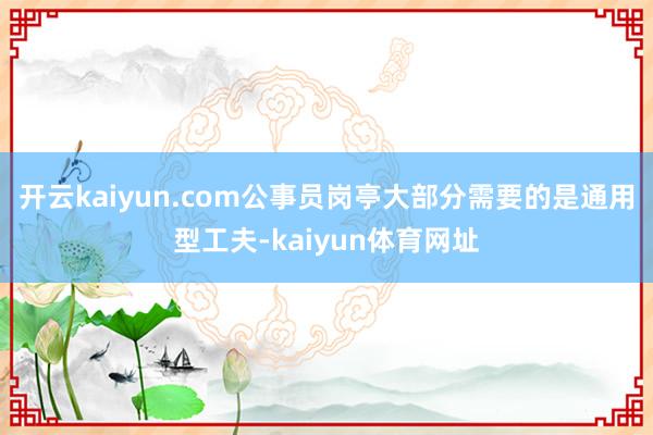 开云kaiyun.com公事员岗亭大部分需要的是通用型工夫-kaiyun体育网址