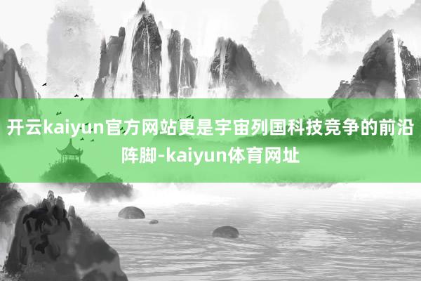 开云kaiyun官方网站更是宇宙列国科技竞争的前沿阵脚-kaiyun体育网址
