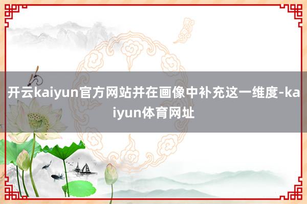 开云kaiyun官方网站并在画像中补充这一维度-kaiyun体育网址