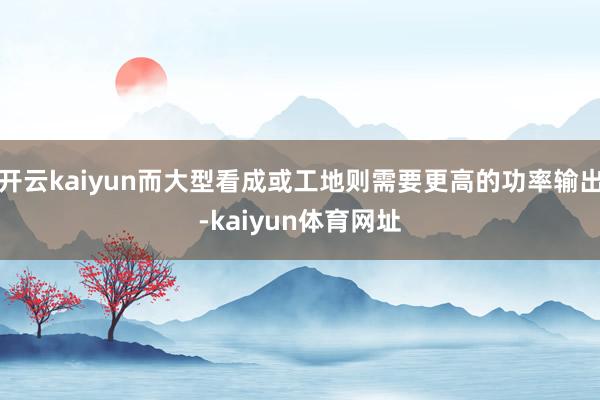开云kaiyun而大型看成或工地则需要更高的功率输出-kaiyun体育网址