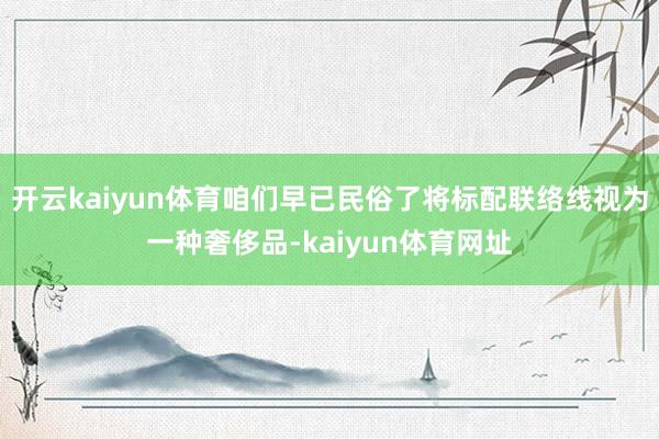 开云kaiyun体育咱们早已民俗了将标配联络线视为一种奢侈品-kaiyun体育网址