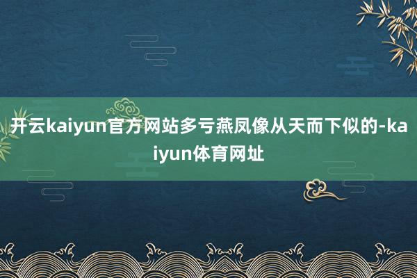开云kaiyun官方网站多亏燕凤像从天而下似的-kaiyun体育网址