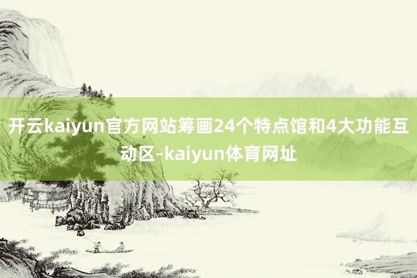 开云kaiyun官方网站筹画24个特点馆和4大功能互动区-kaiyun体育网址