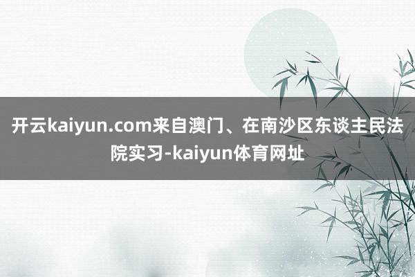 开云kaiyun.com来自澳门、在南沙区东谈主民法院实习-kaiyun体育网址