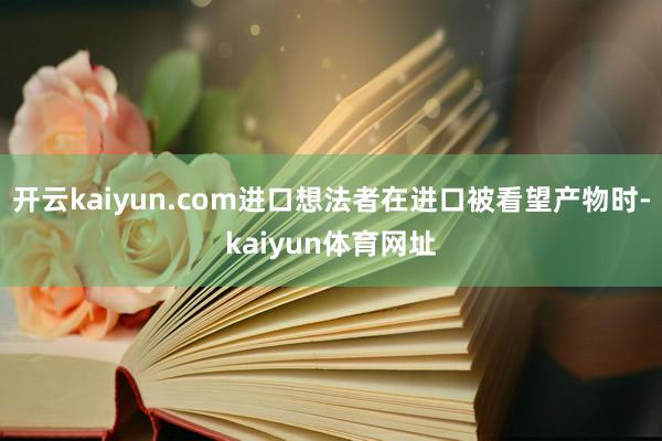 开云kaiyun.com进口想法者在进口被看望产物时-kaiyun体育网址