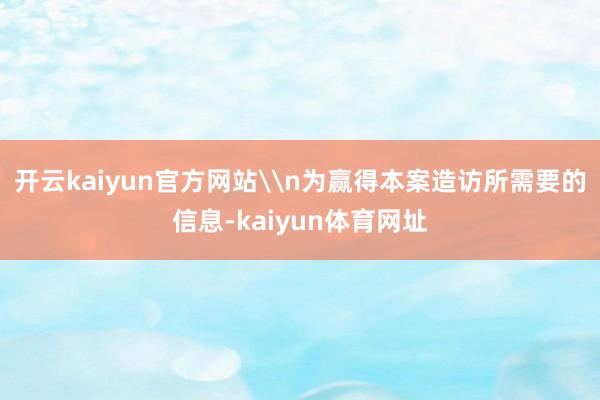 开云kaiyun官方网站\n为赢得本案造访所需要的信息-kaiyun体育网址