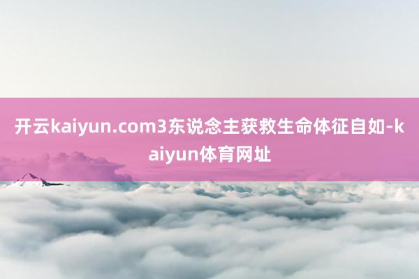 开云kaiyun.com3东说念主获救生命体征自如-kaiyun体育网址