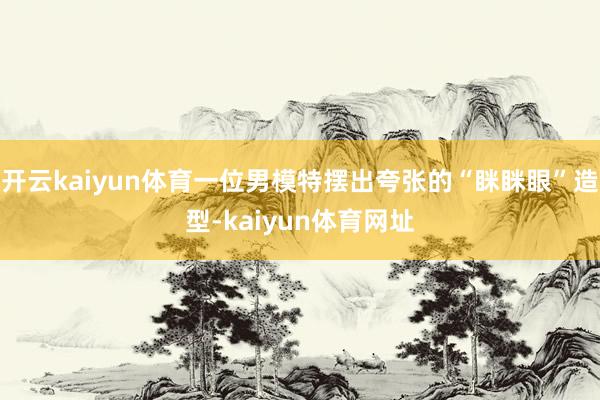 开云kaiyun体育一位男模特摆出夸张的“眯眯眼”造型-kaiyun体育网址