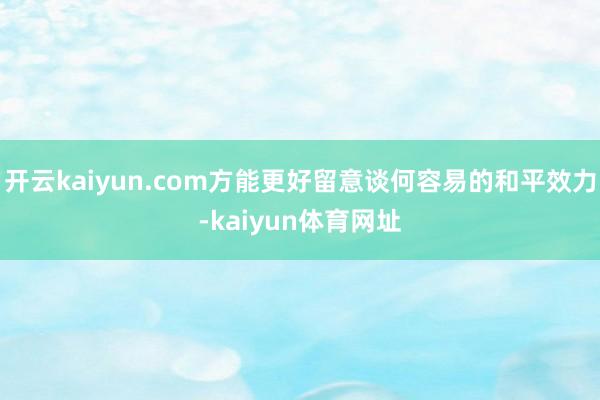 开云kaiyun.com方能更好留意谈何容易的和平效力-kaiyun体育网址