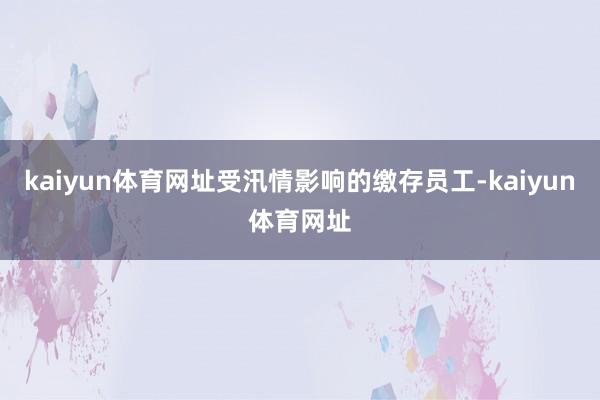 kaiyun体育网址受汛情影响的缴存员工-kaiyun体育网址