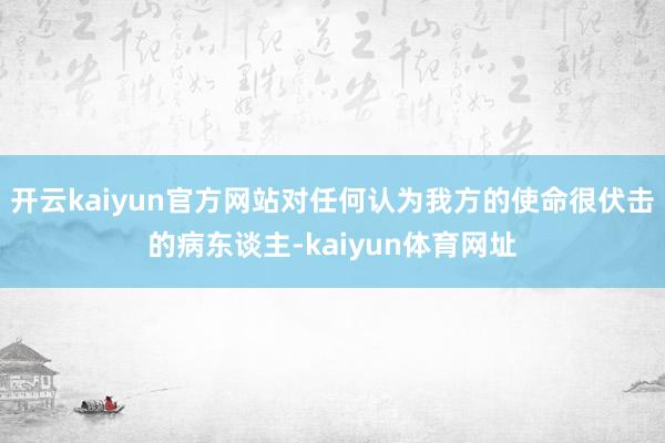 开云kaiyun官方网站对任何认为我方的使命很伏击的病东谈主-kaiyun体育网址