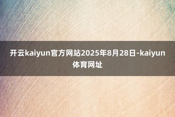 开云kaiyun官方网站2025年8月28日-kaiyun体育网址