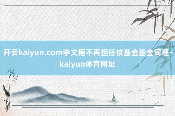 开云kaiyun.com李文程不再担任该基金基金司理-kaiyun体育网址
