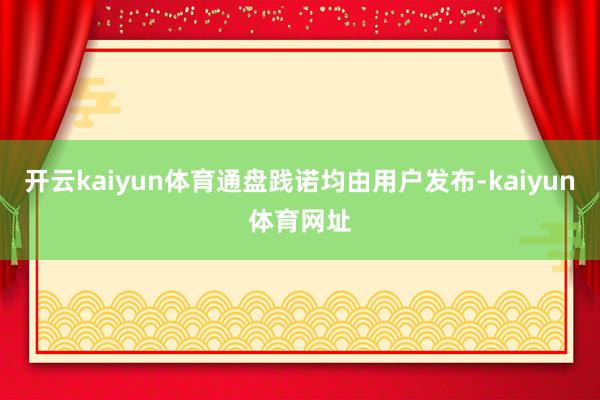 开云kaiyun体育通盘践诺均由用户发布-kaiyun体育网址