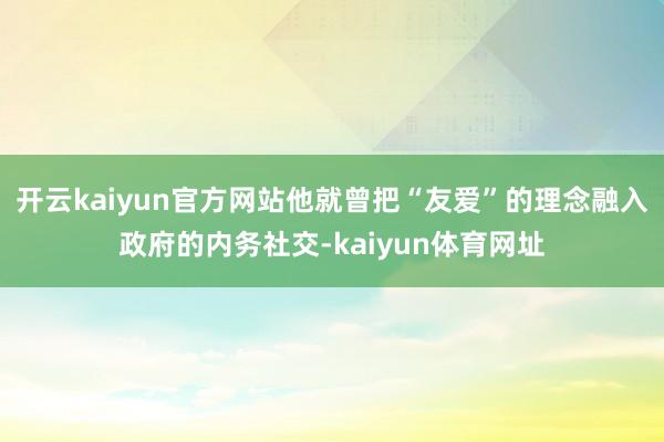 开云kaiyun官方网站他就曾把“友爱”的理念融入政府的内务社交-kaiyun体育网址
