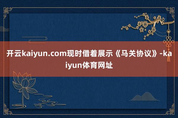 开云kaiyun.com现时借着展示《马关协议》-kaiyun体育网址