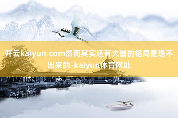 开云kaiyun.com然而其实还有大量的格局是退不出来的-kaiyun体育网址