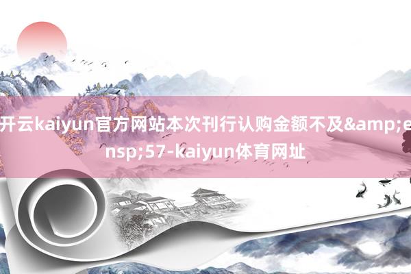 开云kaiyun官方网站本次刊行认购金额不及 57-kaiyun体育网址