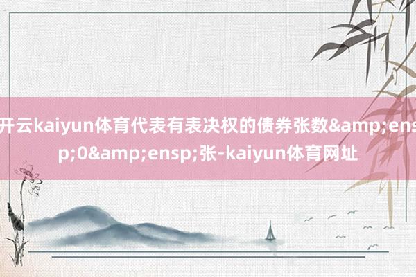 开云kaiyun体育代表有表决权的债券张数 0 张-kaiyun体育网址