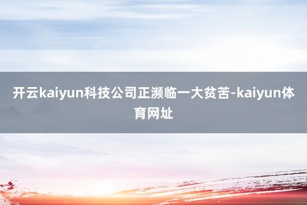 开云kaiyun科技公司正濒临一大贫苦-kaiyun体育网址
