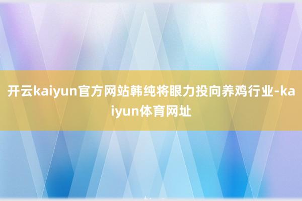 开云kaiyun官方网站韩纯将眼力投向养鸡行业-kaiyun体育网址