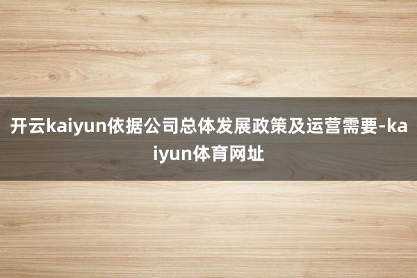 开云kaiyun依据公司总体发展政策及运营需要-kaiyun体育网址