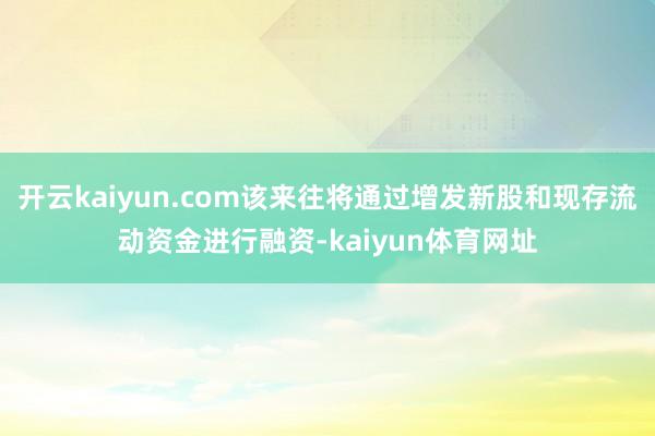 开云kaiyun.com该来往将通过增发新股和现存流动资金进行融资-kaiyun体育网址