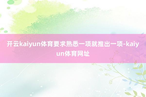 开云kaiyun体育要求熟悉一项就推出一项-kaiyun体育网址