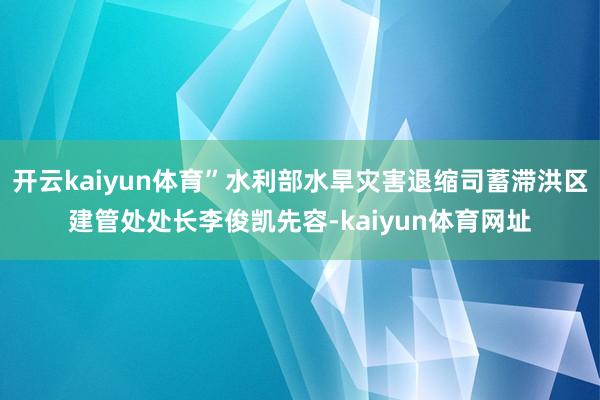 开云kaiyun体育”水利部水旱灾害退缩司蓄滞洪区建管处处长李俊凯先容-kaiyun体育网址