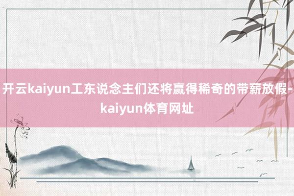 开云kaiyun工东说念主们还将赢得稀奇的带薪放假-kaiyun体育网址