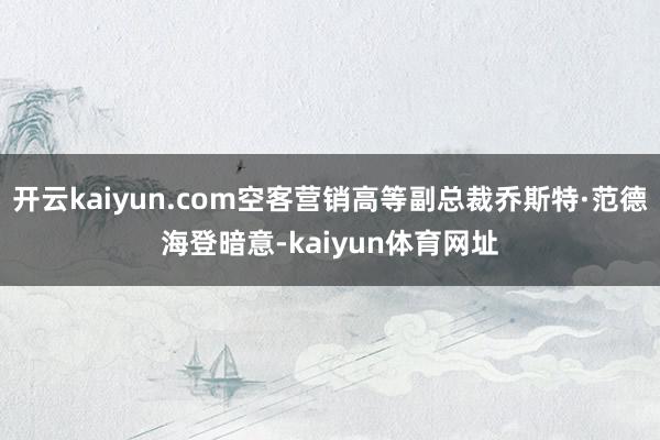 开云kaiyun.com空客营销高等副总裁乔斯特·范德海登暗意-kaiyun体育网址