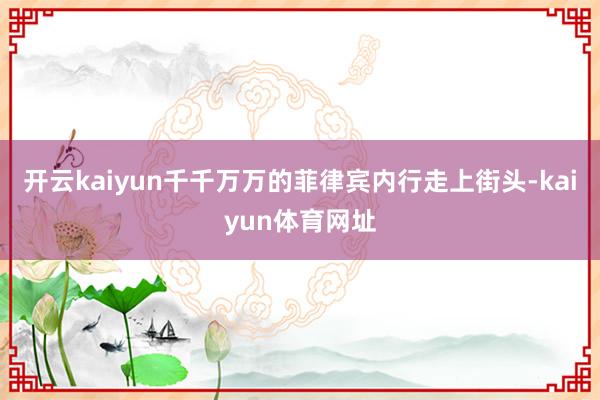 开云kaiyun千千万万的菲律宾内行走上街头-kaiyun体育网址