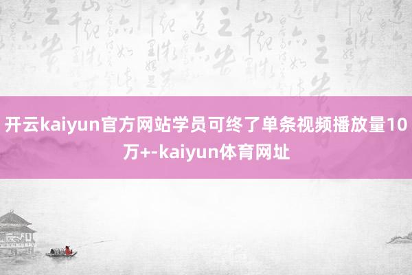 开云kaiyun官方网站学员可终了单条视频播放量10万+-kaiyun体育网址