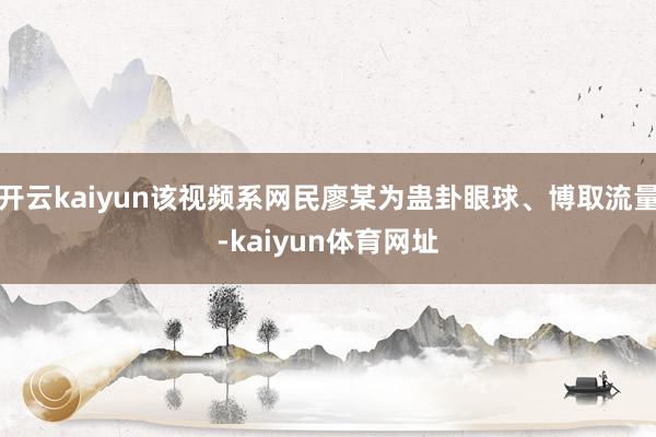开云kaiyun该视频系网民廖某为蛊卦眼球、博取流量-kaiyun体育网址