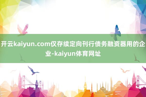 开云kaiyun.com仅存续定向刊行债务融资器用的企业-kaiyun体育网址