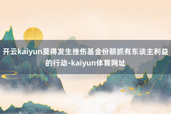 开云kaiyun莫得发生挫伤基金份额抓有东谈主利益的行动-kaiyun体育网址