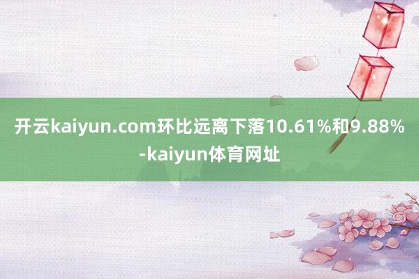 开云kaiyun.com环比远离下落10.61%和9.88%-kaiyun体育网址
