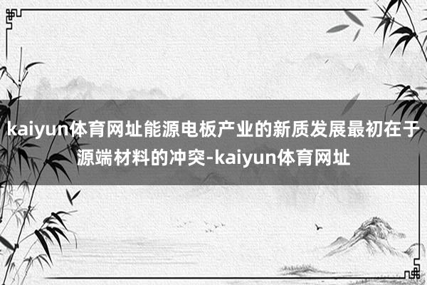 kaiyun体育网址能源电板产业的新质发展最初在于源端材料的冲突-kaiyun体育网址