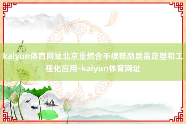 kaiyun体育网址北京重燃合手续鼓励居品定型和工程化应用-kaiyun体育网址
