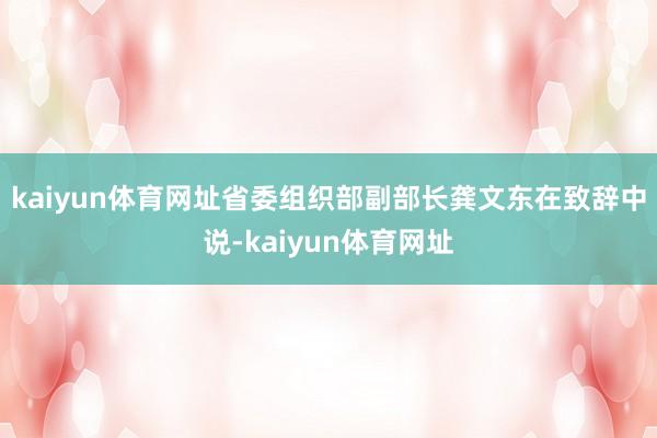 kaiyun体育网址 省委组织部副部长龚文东在致辞中说-kaiyun体育网址