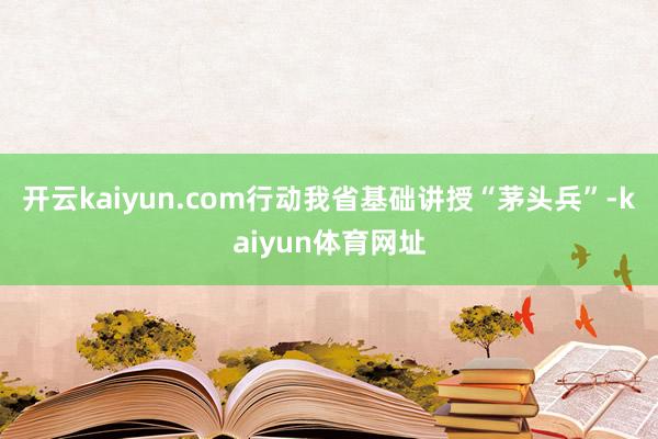 开云kaiyun.com行动我省基础讲授“茅头兵”-kaiyun体育网址