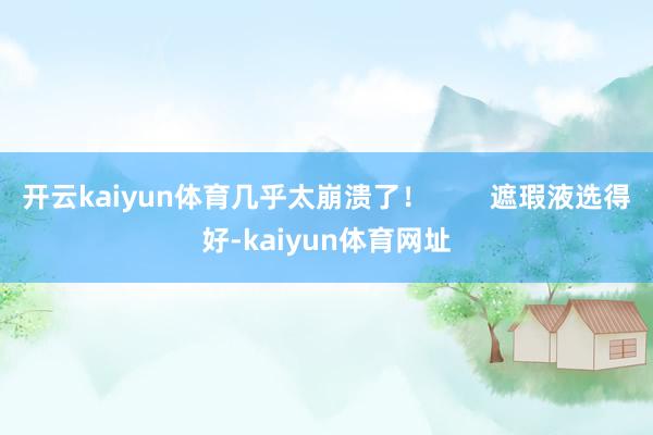 开云kaiyun体育几乎太崩溃了! 遮瑕液选得好-kaiyun体育网址