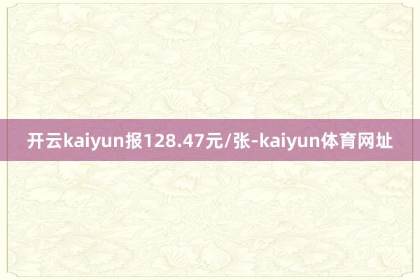 开云kaiyun报128.47元/张-kaiyun体育网址