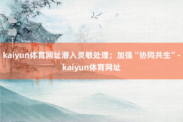 kaiyun体育网址潜入灵敏处理;加强“协同共生”-kaiyun体育网址