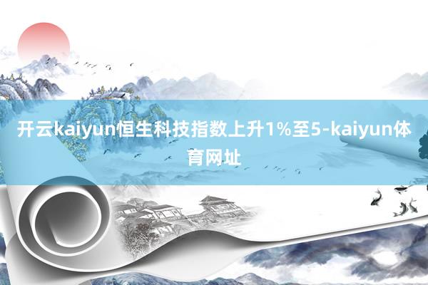 开云kaiyun恒生科技指数上升1%至5-kaiyun体育网址
