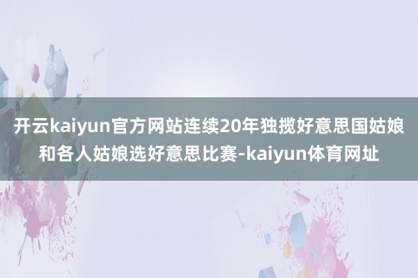 开云kaiyun官方网站连续20年独揽好意思国姑娘和各人姑娘选好意思比赛-kaiyun体育网址