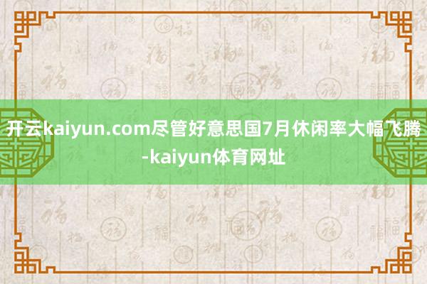开云kaiyun.com尽管好意思国7月休闲率大幅飞腾-kaiyun体育网址
