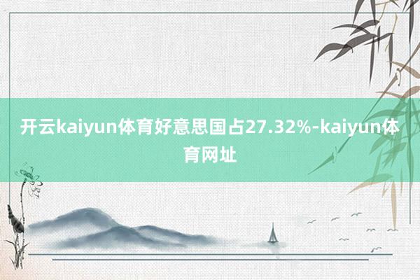 开云kaiyun体育好意思国占27.32%-kaiyun体育网址