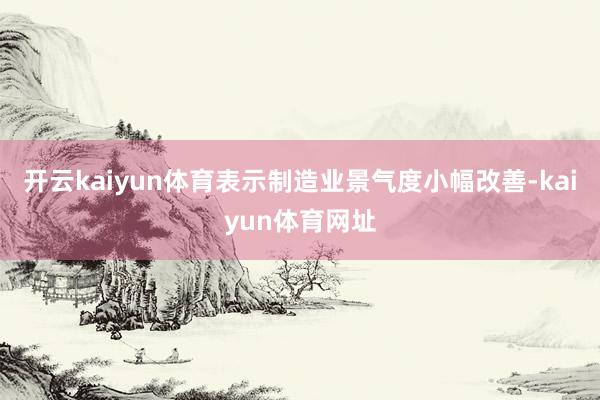 开云kaiyun体育表示制造业景气度小幅改善-kaiyun体育网址